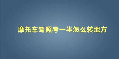 摩托车驾照考一半怎么转地方