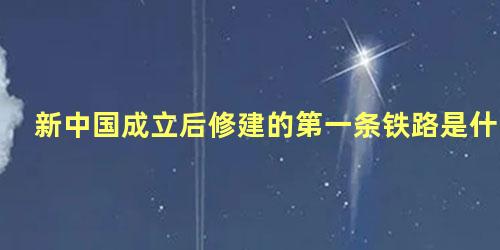 新中国成立后修建的第一条铁路是什么铁路