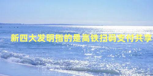 新四大发明指的是高铁扫码支付共享单车和网购