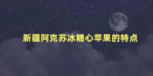 新疆阿克苏冰糖心苹果的特点