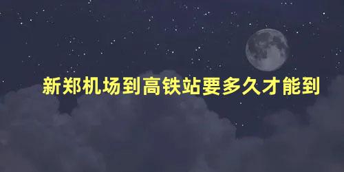 新郑机场到高铁站要多久才能到