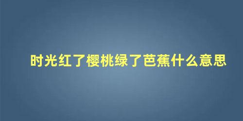 时光红了樱桃绿了芭蕉什么意思