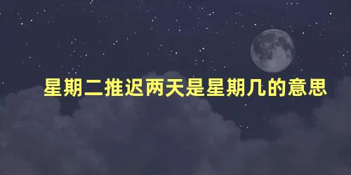 星期二推迟两天是星期几的意思