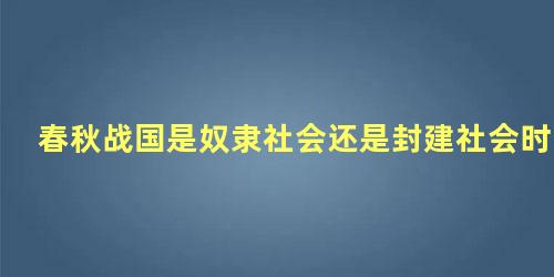 春秋战国是奴隶社会还是封建社会时期