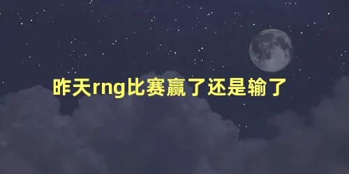 昨天rng比赛赢了还是输了