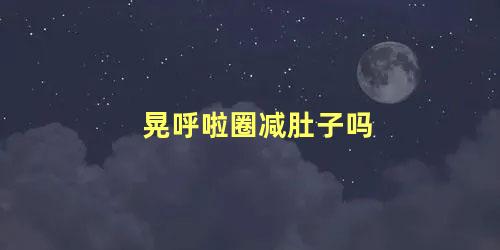 晃呼啦圈减肚子吗