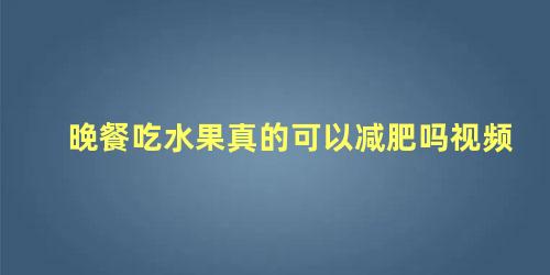 晚餐吃水果真的可以减肥吗视频