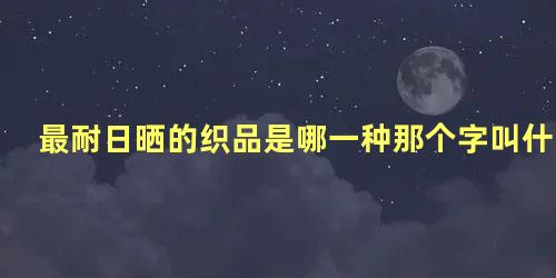 最耐日晒的织品是哪一种那个字叫什么字