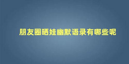 朋友圈晒娃幽默语录有哪些呢