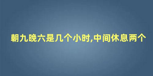 朝九晚六是几个小时,中间休息两个小时