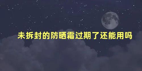 未拆封的防晒霜过期了还能用吗