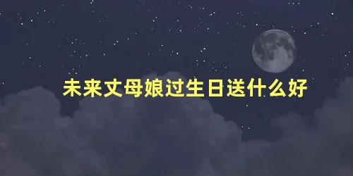 未来丈母娘过生日送什么好