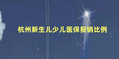 杭州新生儿少儿医保报销比例