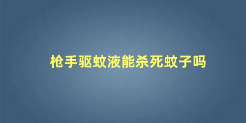 枪手驱蚊液能杀死蚊子吗