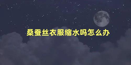 桑蚕丝衣服缩水吗怎么办