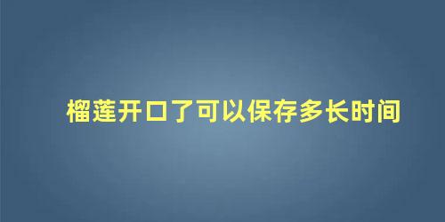 榴莲开口了可以保存多长时间