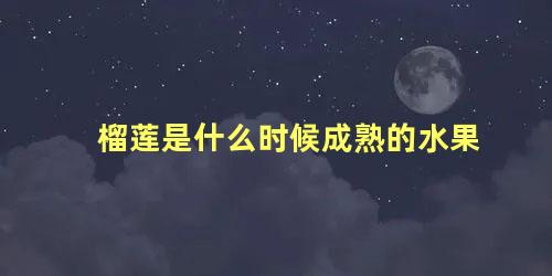 榴莲是什么时候成熟的水果