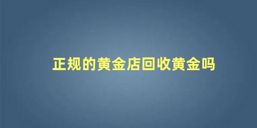 正规的黄金店回收黄金吗