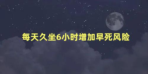 每天久坐6小时增加早死风险