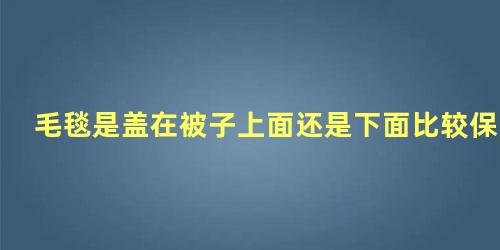 毛毯是盖在被子上面还是下面比较保暖