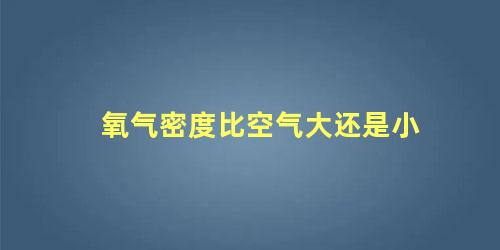 氧气密度比空气大还是小