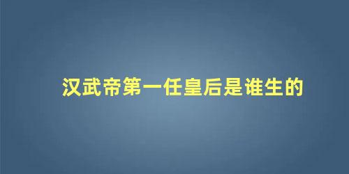 汉武帝第一任皇后是谁生的