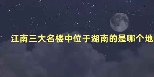 江南三大名楼中位于湖南的是哪个地方