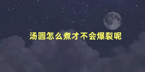 汤圆怎么煮才不会爆裂呢