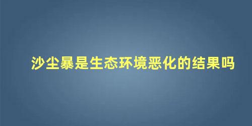 沙尘暴是生态环境恶化的结果吗