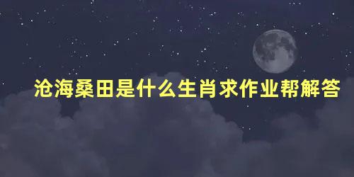 沧海桑田是什么生肖求作业帮解答