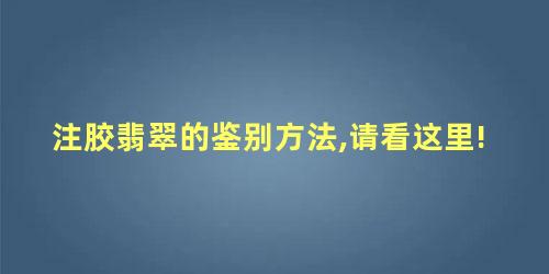 注胶翡翠的鉴别方法,请看这里!