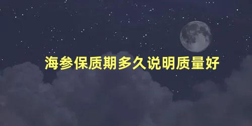 海参保质期多久说明质量好