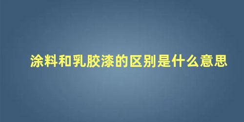 涂料和乳胶漆的区别是什么意思