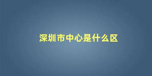 深圳市中心是什么区