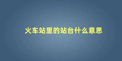 火车站里的站台什么意思