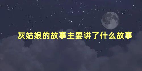 灰姑娘的故事主要讲了什么故事