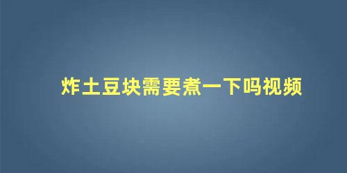 炸土豆块需要煮一下吗视频