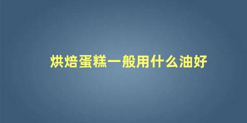 烘焙蛋糕一般用什么油好