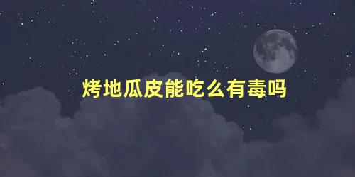 烤地瓜皮能吃么有毒吗