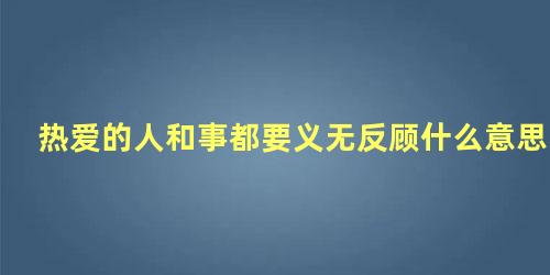 热爱的人和事都要义无反顾什么意思