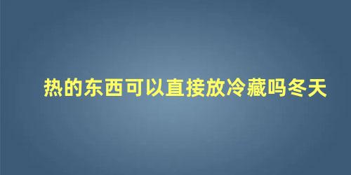 热的东西可以直接放冷藏吗冬天