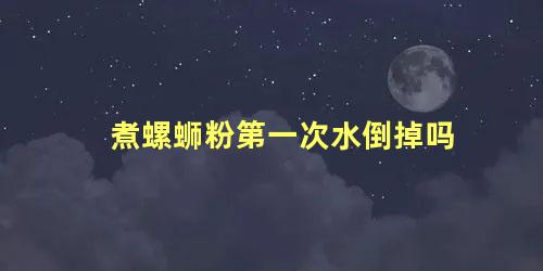 煮螺蛳粉第一次水倒掉吗