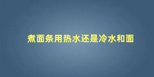 煮面条用热水还是冷水和面