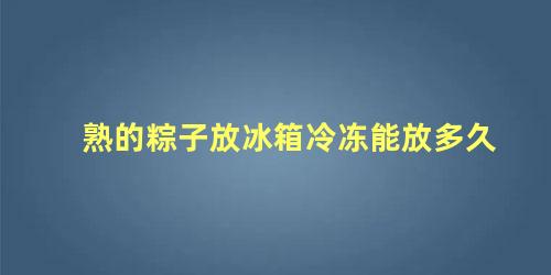 熟的粽子放冰箱冷冻能放多久