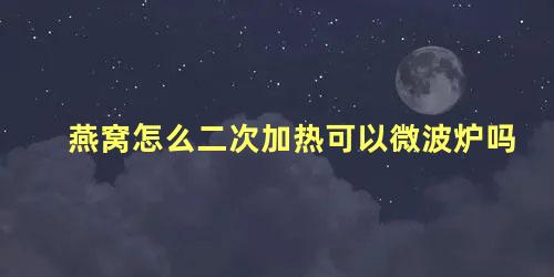 燕窝怎么二次加热可以微波炉吗