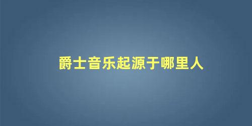 爵士音乐起源于哪里人