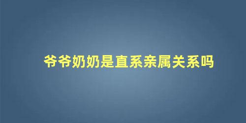 爷爷奶奶是直系亲属关系吗