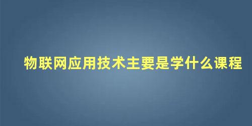 物联网应用技术主要是学什么课程