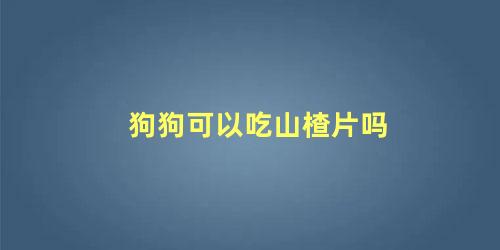 狗狗可以吃山楂片吗