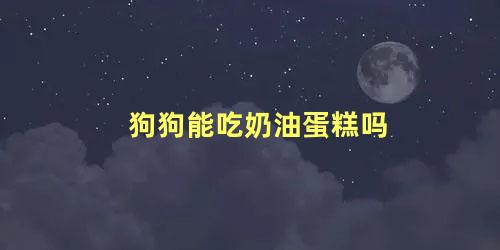 狗狗能吃奶油蛋糕吗